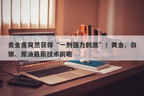 贵金属突然获得“一剂强力刺激”！黄金、白银、原油最新技术前瞻