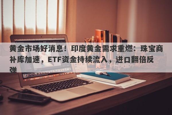 黄金市场好消息！印度黄金需求重燃：珠宝商补库加速，ETF资金持续流入，进口翻倍反弹