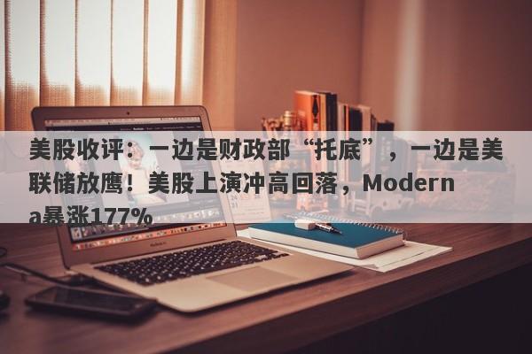 美股收评：一边是财政部“托底”，一边是美联储放鹰！美股上演冲高回落，Moderna暴涨177%