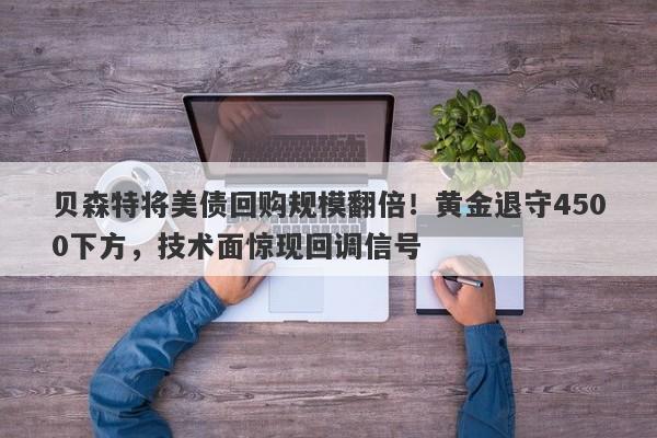 贝森特将美债回购规模翻倍！黄金退守4500下方，技术面惊现回调信号