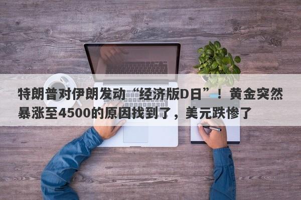 特朗普对伊朗发动“经济版D日”！黄金突然暴涨至4500的原因找到了，美元跌惨了