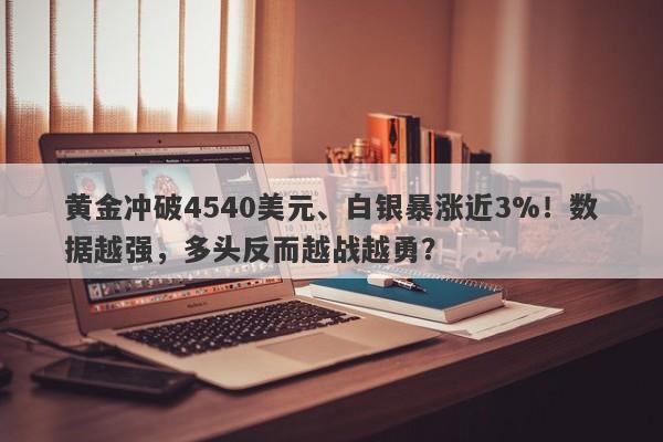黄金冲破4540美元、白银暴涨近3%！数据越强，多头反而越战越勇？