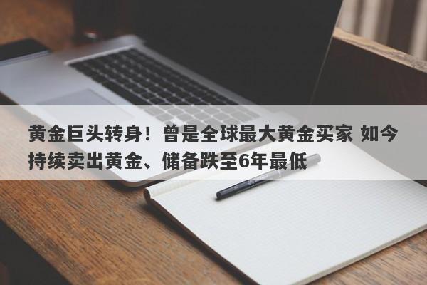 黄金巨头转身！曾是全球最大黄金买家 如今持续卖出黄金、储备跌至6年最低
