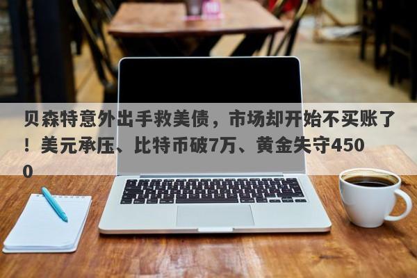 贝森特意外出手救美债，市场却开始不买账了！美元承压、比特币破7万、黄金失守4500