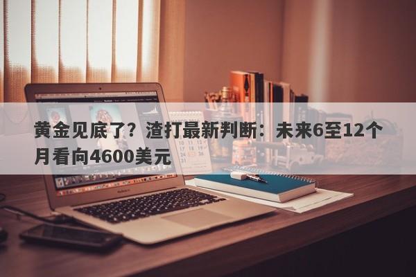 黄金见底了？渣打最新判断：未来6至12个月看向4600美元