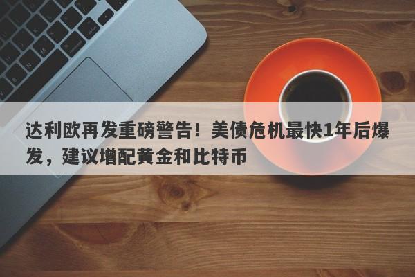 达利欧再发重磅警告！美债危机最快1年后爆发，建议增配黄金和比特币