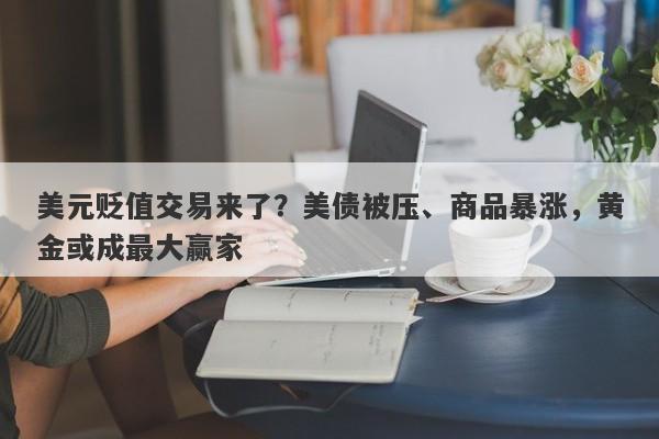 美元贬值交易来了？美债被压、商品暴涨，黄金或成最大赢家
