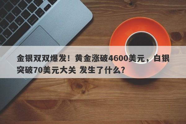 金银双双爆发！黄金涨破4600美元，白银突破70美元大关 发生了什么？