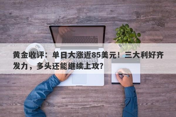 黄金收评：单日大涨近85美元！三大利好齐发力，多头还能继续上攻？
