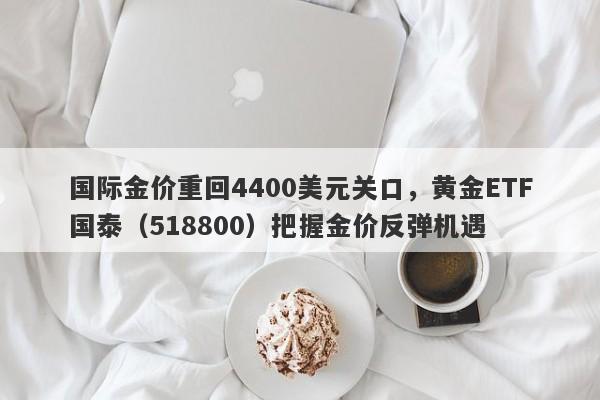 国际金价重回4400美元关口，黄金ETF国泰（518800）把握金价反弹机遇