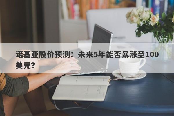 诺基亚股价预测：未来5年能否暴涨至100美元？