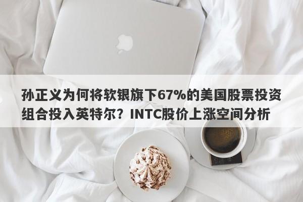 孙正义为何将软银旗下67%的美国股票投资组合投入英特尔？INTC股价上涨空间分析