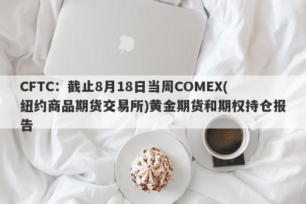 CFTC：截止8月18日当周COMEX(纽约商品期货交易所)黄金期货和期权持仓报告