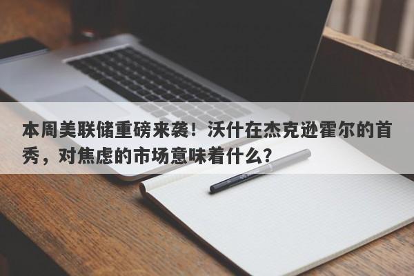 本周美联储重磅来袭！沃什在杰克逊霍尔的首秀，对焦虑的市场意味着什么？