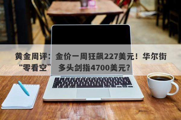 黄金周评：金价一周狂飙227美元！华尔街“零看空” 多头剑指4700美元？