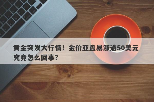 黄金突发大行情！金价亚盘暴涨逾50美元 究竟怎么回事？