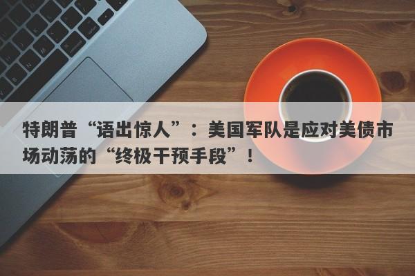 特朗普“语出惊人”：美国军队是应对美债市场动荡的“终极干预手段”！