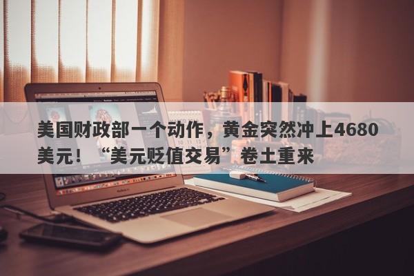 美国财政部一个动作，黄金突然冲上4680美元！“美元贬值交易”卷土重来