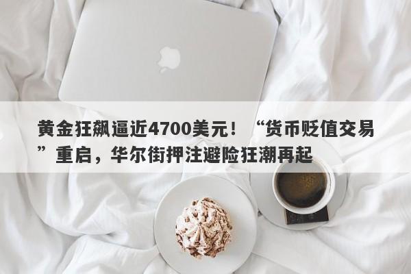 黄金狂飙逼近4700美元！“货币贬值交易”重启，华尔街押注避险狂潮再起
