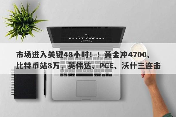 市场进入关键48小时！！黄金冲4700、比特币站8万，英伟达、PCE、沃什三连击