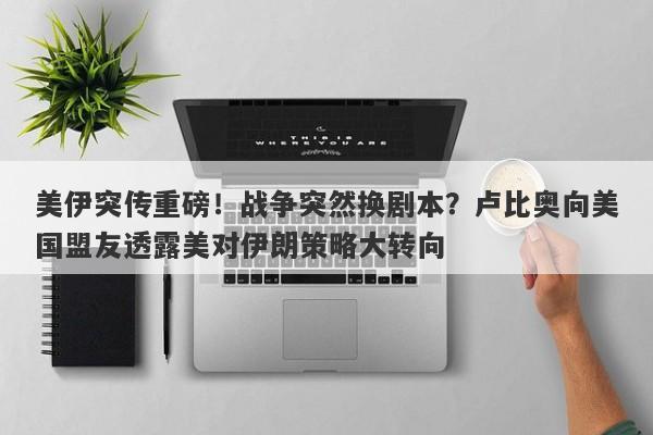 美伊突传重磅！战争突然换剧本？卢比奥向美国盟友透露美对伊朗策略大转向