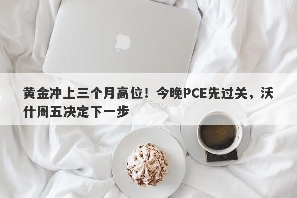 黄金冲上三个月高位！今晚PCE先过关，沃什周五决定下一步