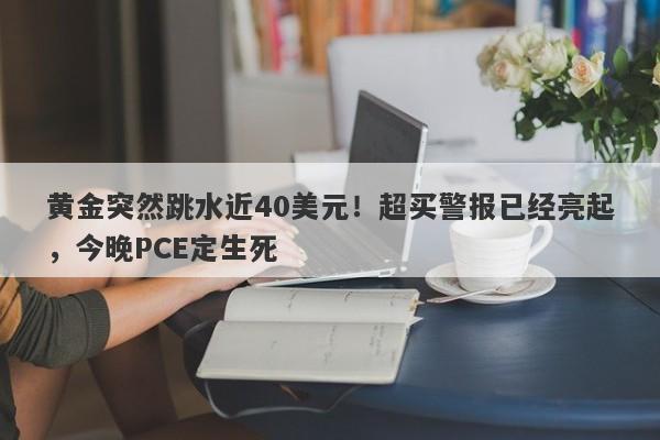 黄金突然跳水近40美元！超买警报已经亮起，今晚PCE定生死