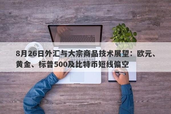 8月26日外汇与大宗商品技术展望：欧元、黄金、标普500及比特币短线偏空