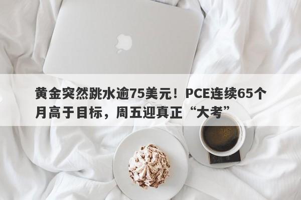 黄金突然跳水逾75美元！PCE连续65个月高于目标，周五迎真正“大考”