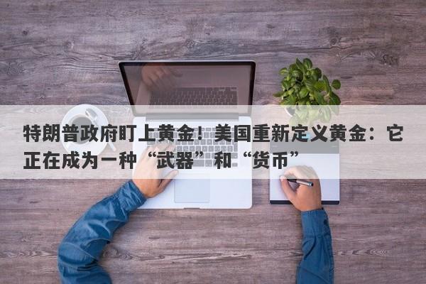 特朗普政府盯上黄金！美国重新定义黄金：它正在成为一种“武器”和“货币”