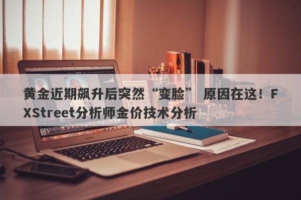黄金近期飙升后突然“变脸” 原因在这！FXStreet分析师金价技术分析