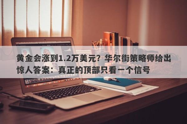 黄金会涨到1.2万美元？华尔街策略师给出惊人答案：真正的顶部只看一个信号