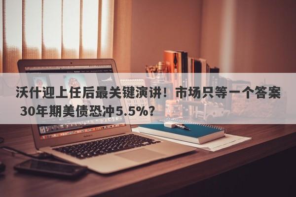 沃什迎上任后最关键演讲！市场只等一个答案 30年期美债恐冲5.5%？