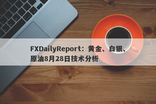 FXDailyReport：黄金、白银、原油8月28日技术分析