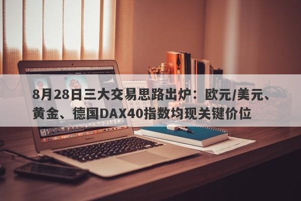 8月28日三大交易思路出炉：欧元/美元、黄金、德国DAX40指数均现关键价位
