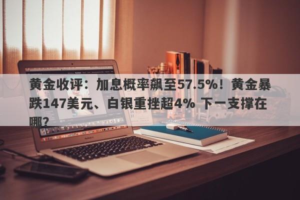 黄金收评：加息概率飙至57.5%！黄金暴跌147美元、白银重挫超4% 下一支撑在哪？