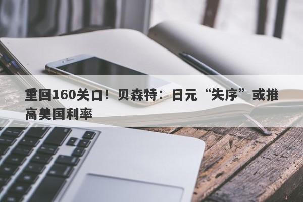 重回160关口！贝森特：日元“失序”或推高美国利率