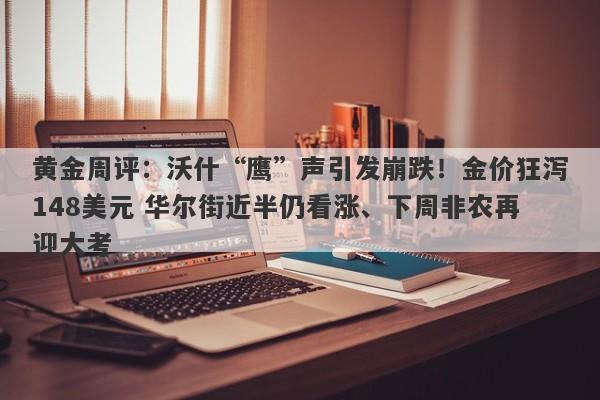 黄金周评：沃什“鹰”声引发崩跌！金价狂泻148美元 华尔街近半仍看涨、下周非农再迎大考