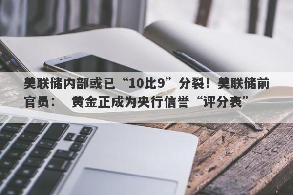 美联储内部或已“10比9”分裂！美联储前官员：  黄金正成为央行信誉“评分表”  