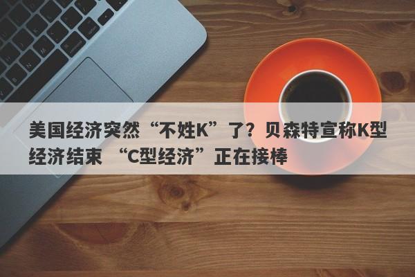 美国经济突然“不姓K”了？贝森特宣称K型经济结束 “C型经济”正在接棒