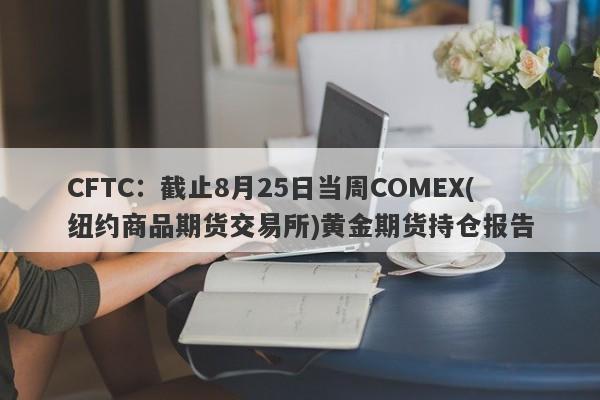CFTC：截止8月25日当周COMEX(纽约商品期货交易所)黄金期货持仓报告