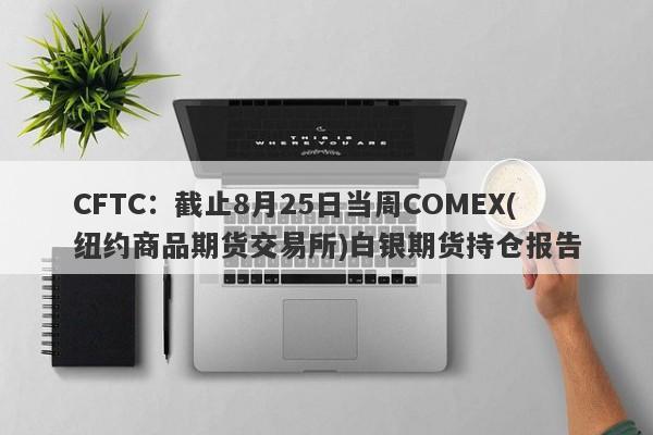 CFTC：截止8月25日当周COMEX(纽约商品期货交易所)白银期货持仓报告