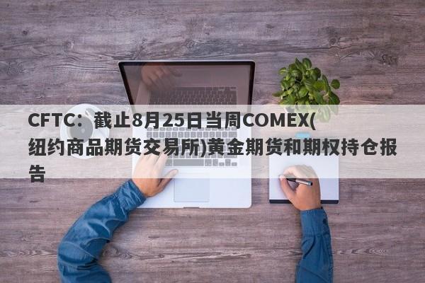 CFTC：截止8月25日当周COMEX(纽约商品期货交易所)黄金期货和期权持仓报告