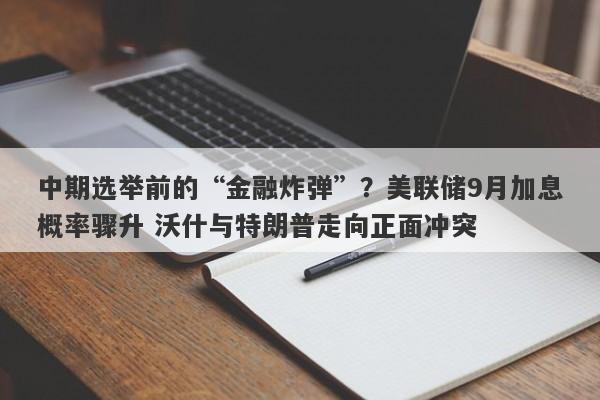 中期选举前的“金融炸弹”？美联储9月加息概率骤升 沃什与特朗普走向正面冲突