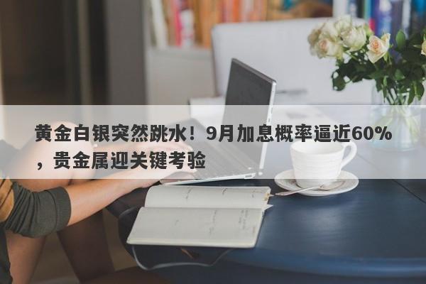 黄金白银突然跳水！9月加息概率逼近60%，贵金属迎关键考验