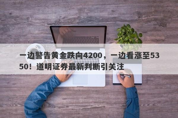 一边警告黄金跌向4200，一边看涨至5350！道明证券最新判断引关注