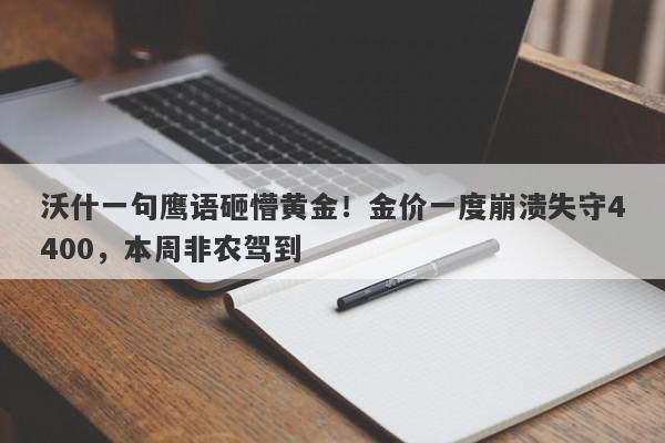 沃什一句鹰语砸懵黄金！金价一度崩溃失守4400，本周非农驾到