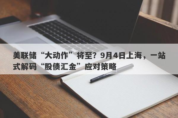 美联储“大动作”将至？9月4日上海，一站式解码“股债汇金”应对策略