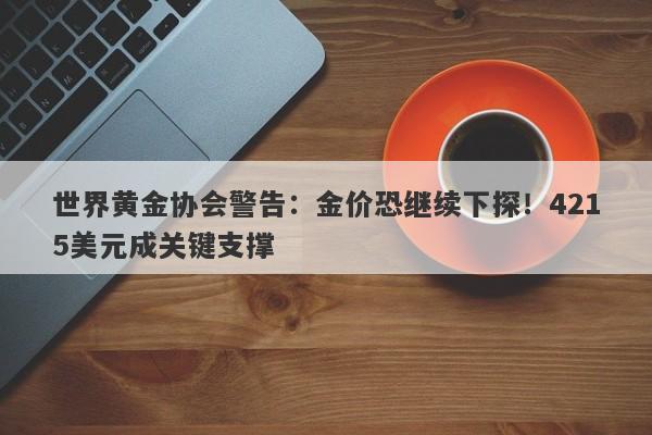 世界黄金协会警告：金价恐继续下探！4215美元成关键支撑