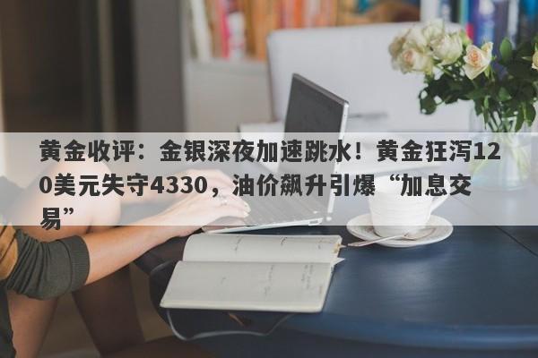 黄金收评：金银深夜加速跳水！黄金狂泻120美元失守4330，油价飙升引爆“加息交易”